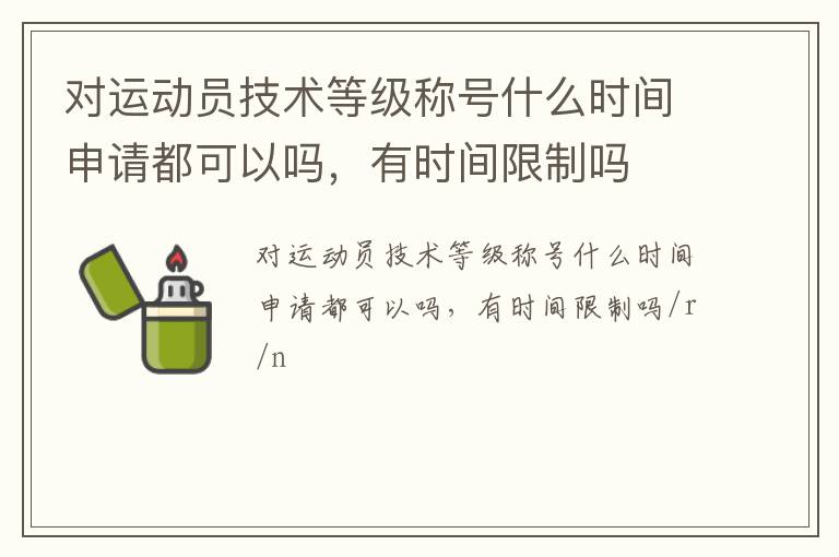對(duì)運(yùn)動(dòng)員技術(shù)等級(jí)稱號(hào)什么時(shí)間申請(qǐng)都可以嗎，有時(shí)間限制嗎