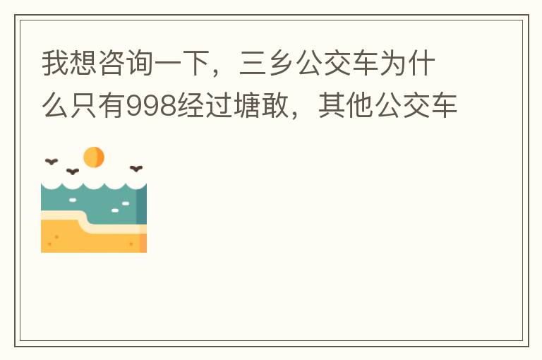 我想咨詢一下，三鄉(xiāng)公交車為什么只有998經(jīng)過(guò)塘敢，其他公交車怎么都不往塘敢走了呢，住塘敢要坐公交的市民出門(mén)相當(dāng)之不便，請(qǐng)問(wèn)是什么原因，暫時(shí)性的，還是永久都沒(méi)有其他公交過(guò)經(jīng)塘敢了嗎？